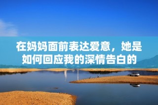 在妈妈面前表达爱意，她是如何回应我的深情告白的