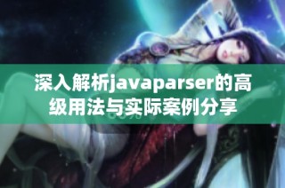 深入解析javaparser的高级用法与实际案例分享