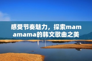感受节奏魅力，探索mamamama的韩文歌曲之美