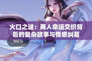 火口之谜：两人命运交织背后的复杂故事与情感纠葛