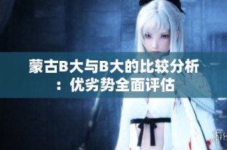 蒙古B大与B大的比较分析：优劣势全面评估
