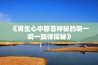 《男生心中那首神秘的啊一啊一旋律探秘》