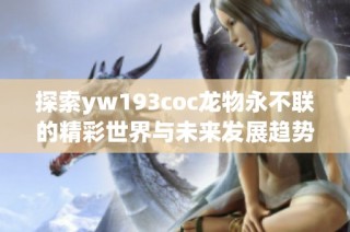 探索yw193coc龙物永不联的精彩世界与未来发展趋势