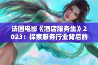 法国电影《酒店服务生》2023：探索服务行业背后的温情与现实