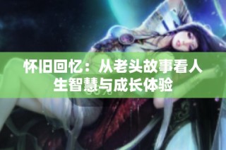 怀旧回忆：从老头故事看人生智慧与成长体验
