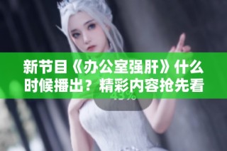 新节目《办公室强肝》什么时候播出？精彩内容抢先看
