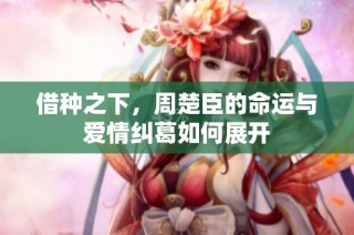 借种之下，周楚臣的命运与爱情纠葛如何展开