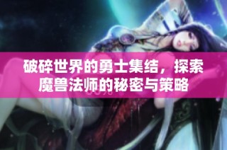 破碎世界的勇士集结，探索魔兽法师的秘密与策略