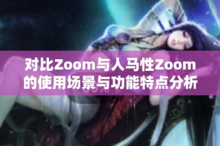 对比Zoom与人马性Zoom的使用场景与功能特点分析