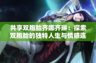 共享双胞胎齐娜齐琳：探索双胞胎的独特人生与情感连结