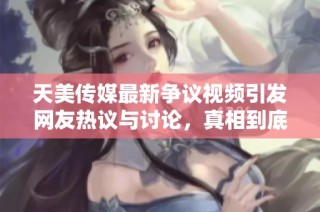 天美传媒最新争议视频引发网友热议与讨论，真相到底是什么