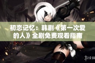 初恋记忆：韩剧《第一次爱的人》全剧免费观看指南