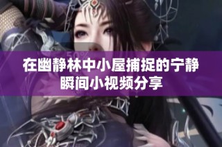 在幽静林中小屋捕捉的宁静瞬间小视频分享