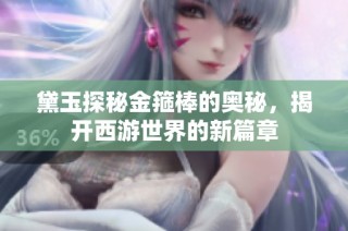 黛玉探秘金箍棒的奥秘，揭开西游世界的新篇章