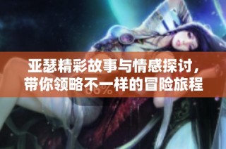 亚瑟精彩故事与情感探讨，带你领略不一样的冒险旅程