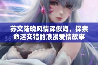 苏文陆晚风情深似海，探索命运交错的浪漫爱情故事