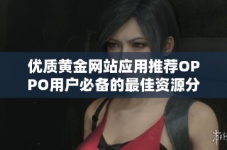 优质黄金网站应用推荐OPPO用户必备的最佳资源分享