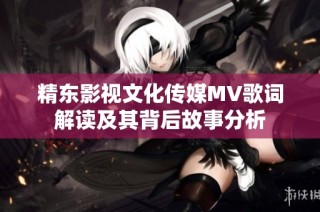 精东影视文化传媒MV歌词解读及其背后故事分析