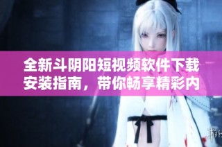 全新斗阴阳短视频软件下载安装指南，带你畅享精彩内容体验