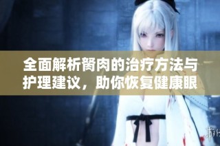全面解析胬肉的治疗方法与护理建议，助你恢复健康眼睛