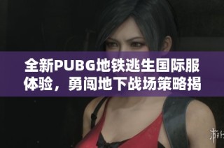 全新PUBG地铁逃生国际服体验，勇闯地下战场策略揭秘