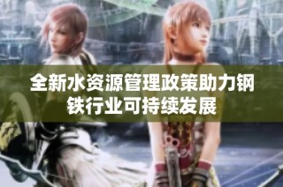 全新水资源管理政策助力钢铁行业可持续发展