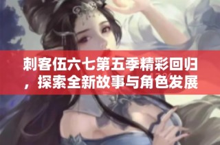 刺客伍六七第五季精彩回归，探索全新故事与角色发展