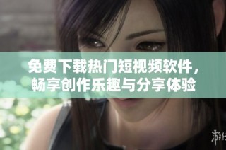 免费下载热门短视频软件，畅享创作乐趣与分享体验