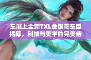 车展上全新TXL金银花车型揭幕，科技与美学的完美结合