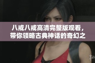 八戒八戒高清完整版观看，带你领略古典神话的奇幻之旅