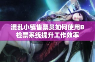混乱小镇售票员如何使用B检票系统提升工作效率