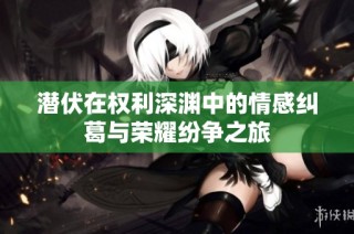 潜伏在权利深渊中的情感纠葛与荣耀纷争之旅