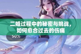 二婚过程中的秘密与挑战，如何愈合过去的伤痛