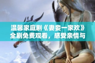温馨家庭剧《妻妾一家欢》全剧免费观看，感受亲情与爱情的交融