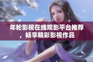 年轮影视在线观影平台推荐，畅享精彩影视作品