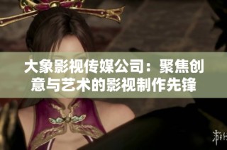 大象影视传媒公司：聚焦创意与艺术的影视制作先锋