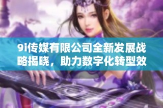 9i传媒有限公司全新发展战略揭晓，助力数字化转型效果显著