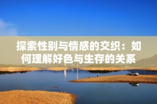 探索性别与情感的交织：如何理解好色与生存的关系