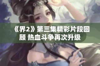 《界2》第三集精彩片段回顾 热血斗争再次升级