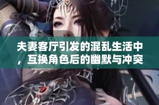 夫妻客厅引发的混乱生活中，互换角色后的幽默与冲突故事