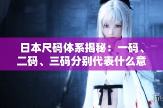 日本尺码体系揭秘：一码、二码、三码分别代表什么意义