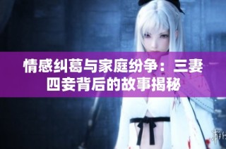 情感纠葛与家庭纷争：三妻四妾背后的故事揭秘
