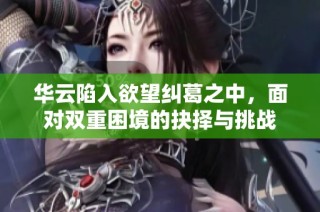 华云陷入欲望纠葛之中，面对双重困境的抉择与挑战
