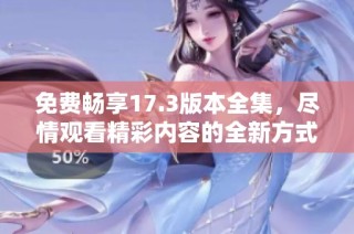免费畅享17.3版本全集，尽情观看精彩内容的全新方式