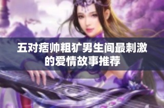 五对痞帅粗犷男生间最刺激的爱情故事推荐