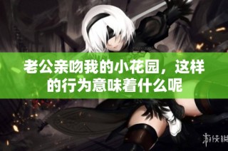 老公亲吻我的小花园，这样的行为意味着什么呢