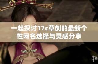 一起探讨17c草创的最新个性网名选择与灵感分享