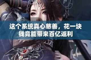 这个系统真心慈善，花一块钱竟能带来百亿返利