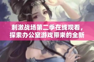 刺激战场第二季在线观看，探索办公室游戏带来的全新挑战与乐趣