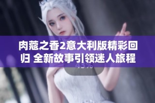 肉蔻之香2意大利版精彩回归 全新故事引领迷人旅程